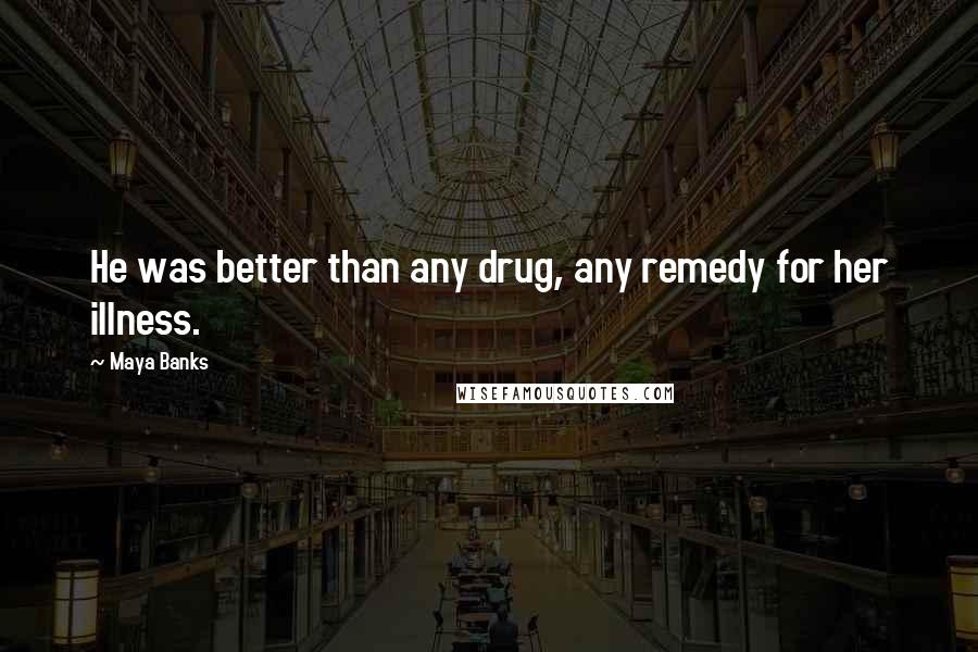 Maya Banks Quotes: He was better than any drug, any remedy for her illness.