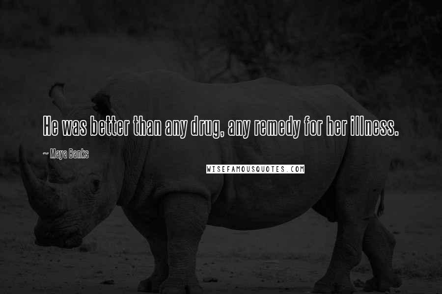 Maya Banks Quotes: He was better than any drug, any remedy for her illness.