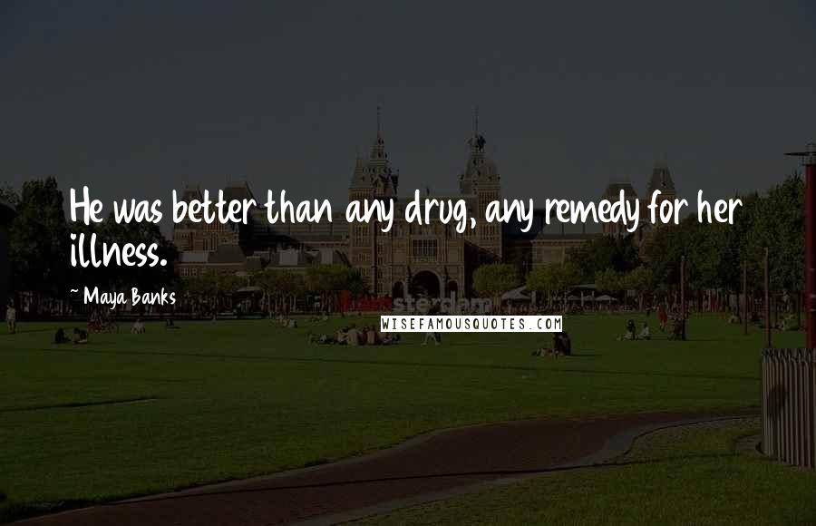 Maya Banks Quotes: He was better than any drug, any remedy for her illness.