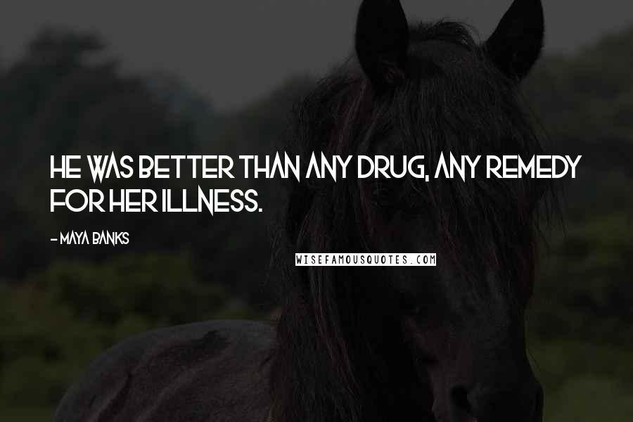 Maya Banks Quotes: He was better than any drug, any remedy for her illness.