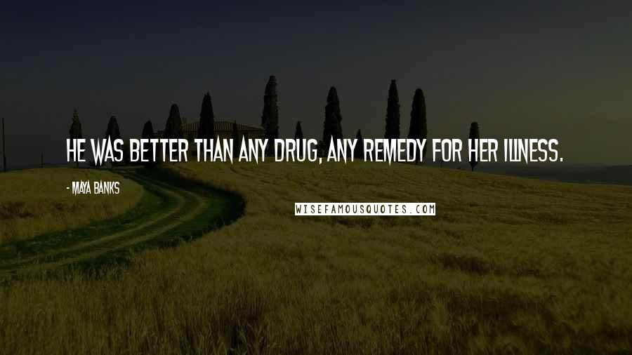 Maya Banks Quotes: He was better than any drug, any remedy for her illness.
