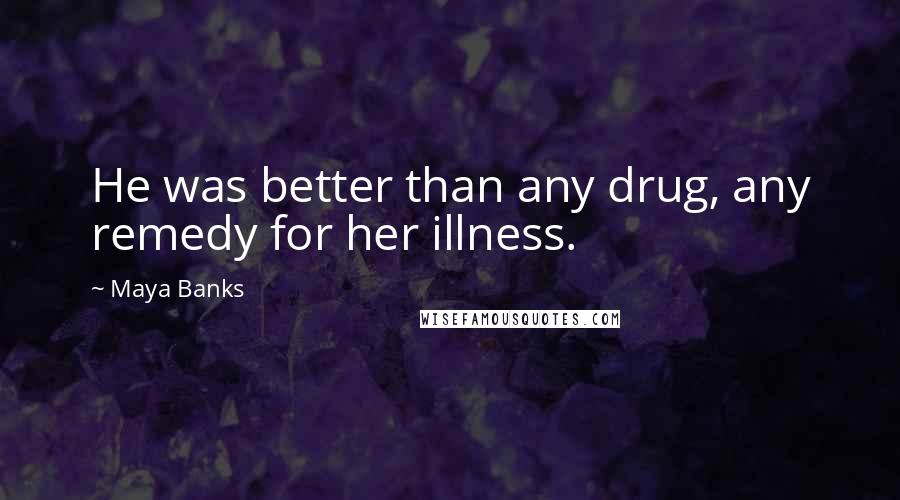 Maya Banks Quotes: He was better than any drug, any remedy for her illness.