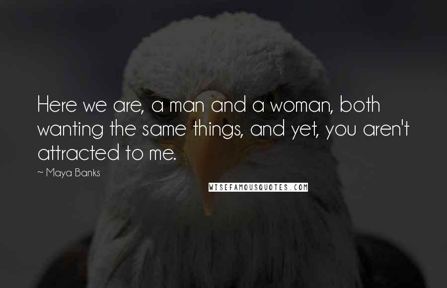 Maya Banks Quotes: Here we are, a man and a woman, both wanting the same things, and yet, you aren't attracted to me.