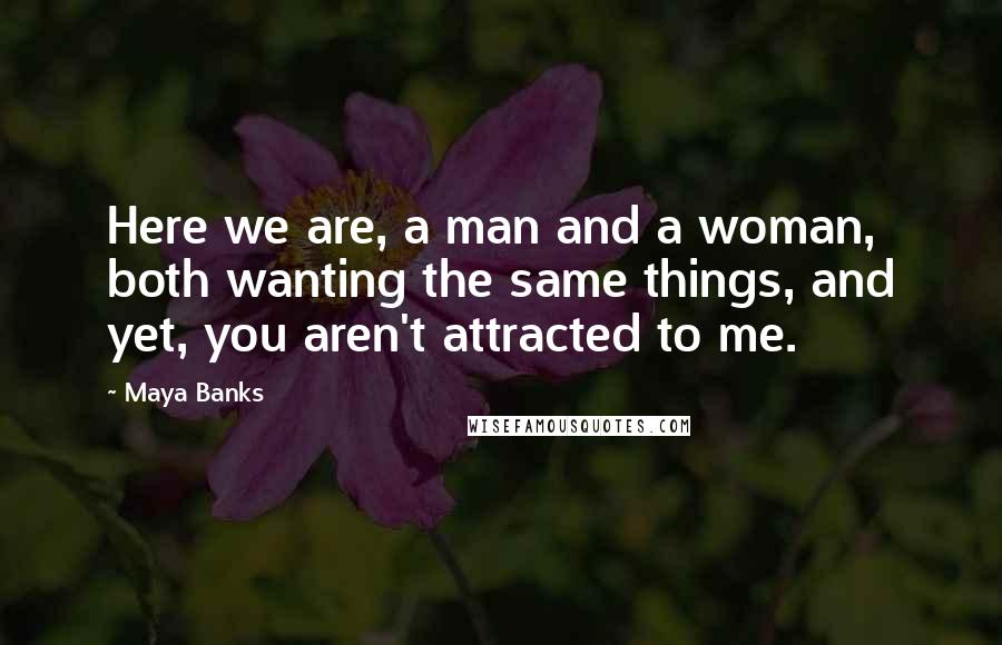 Maya Banks Quotes: Here we are, a man and a woman, both wanting the same things, and yet, you aren't attracted to me.