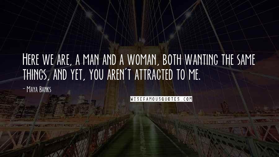 Maya Banks Quotes: Here we are, a man and a woman, both wanting the same things, and yet, you aren't attracted to me.