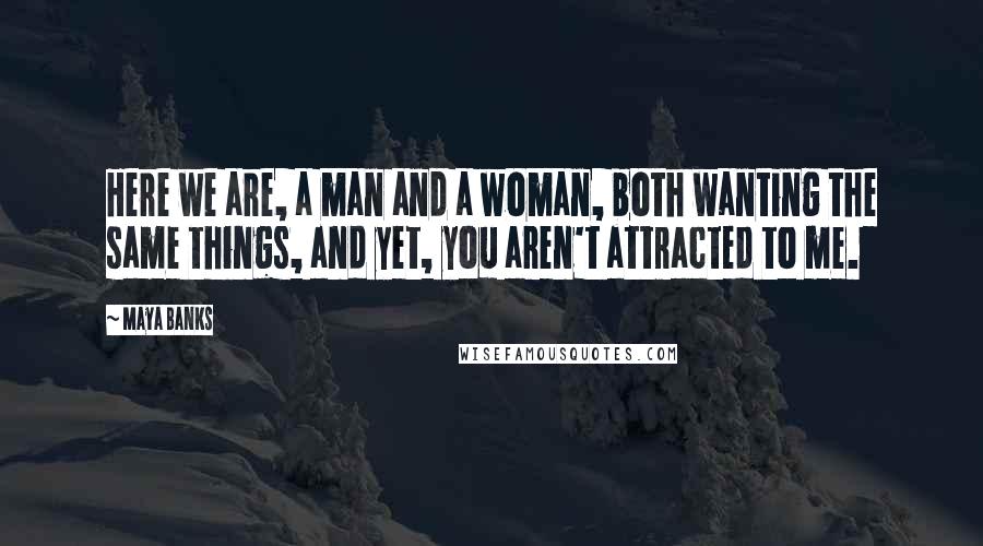 Maya Banks Quotes: Here we are, a man and a woman, both wanting the same things, and yet, you aren't attracted to me.