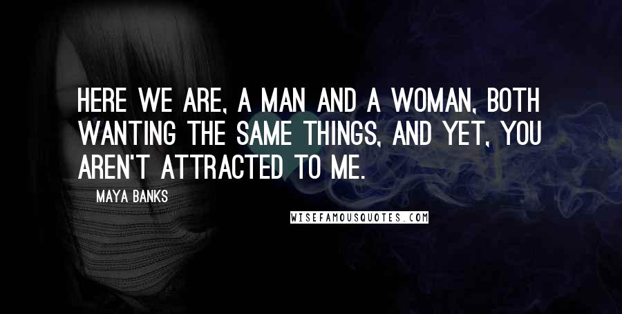 Maya Banks Quotes: Here we are, a man and a woman, both wanting the same things, and yet, you aren't attracted to me.