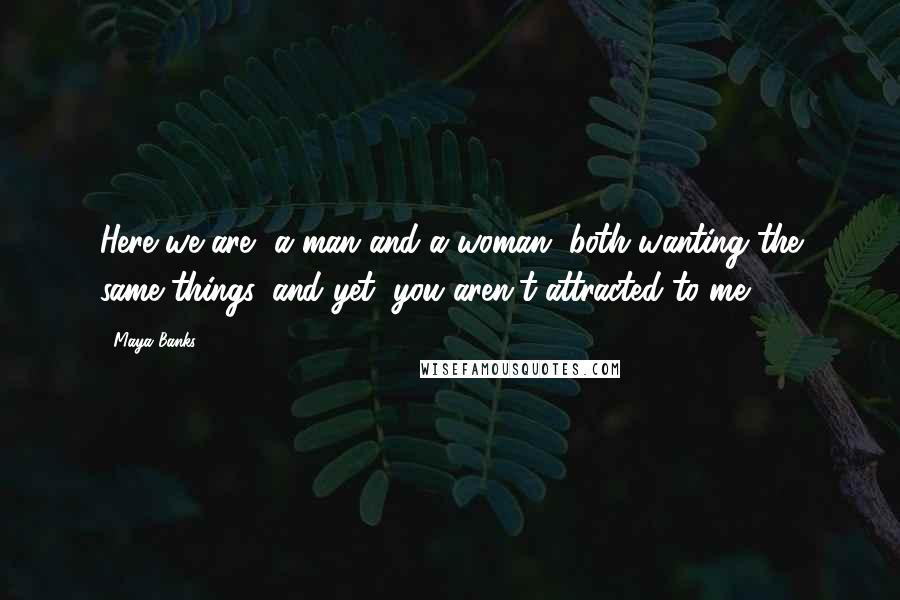 Maya Banks Quotes: Here we are, a man and a woman, both wanting the same things, and yet, you aren't attracted to me.