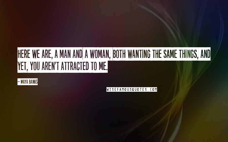 Maya Banks Quotes: Here we are, a man and a woman, both wanting the same things, and yet, you aren't attracted to me.