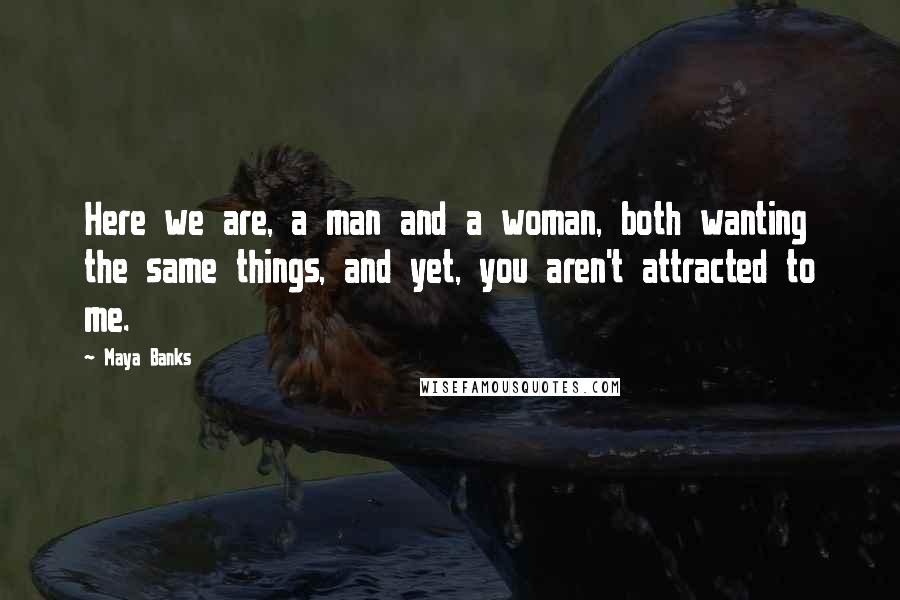 Maya Banks Quotes: Here we are, a man and a woman, both wanting the same things, and yet, you aren't attracted to me.