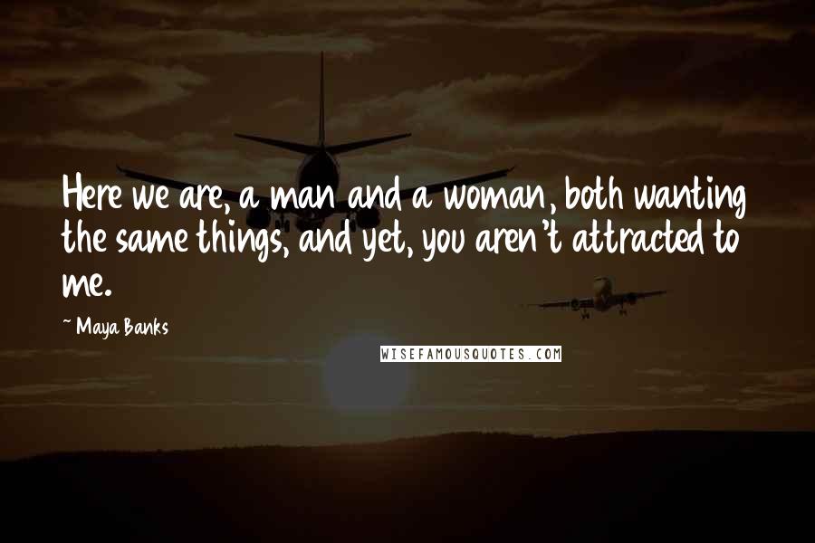 Maya Banks Quotes: Here we are, a man and a woman, both wanting the same things, and yet, you aren't attracted to me.