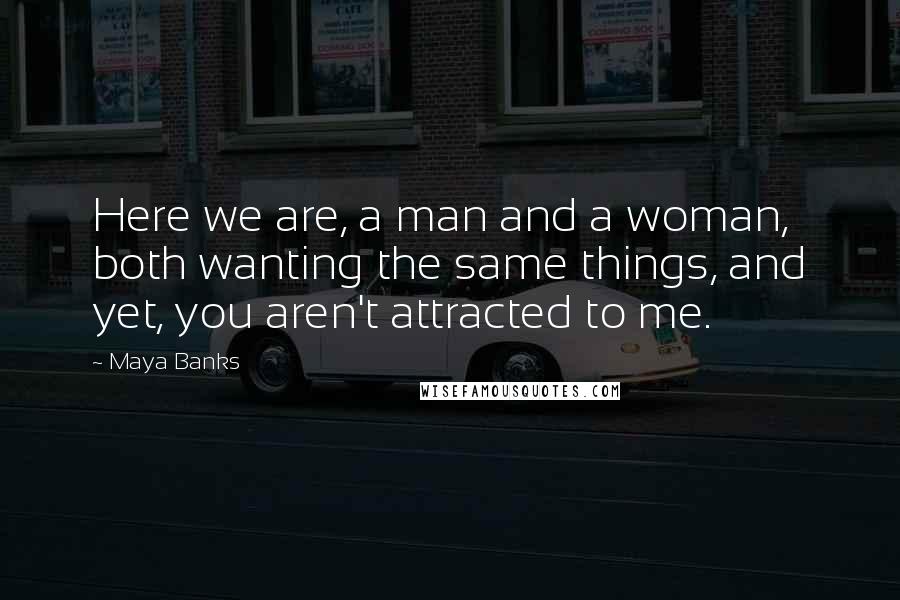 Maya Banks Quotes: Here we are, a man and a woman, both wanting the same things, and yet, you aren't attracted to me.
