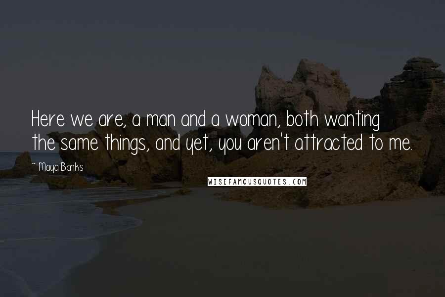 Maya Banks Quotes: Here we are, a man and a woman, both wanting the same things, and yet, you aren't attracted to me.