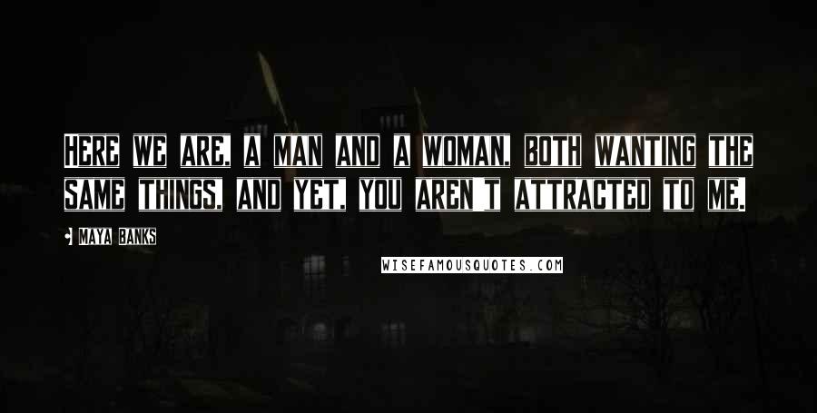 Maya Banks Quotes: Here we are, a man and a woman, both wanting the same things, and yet, you aren't attracted to me.