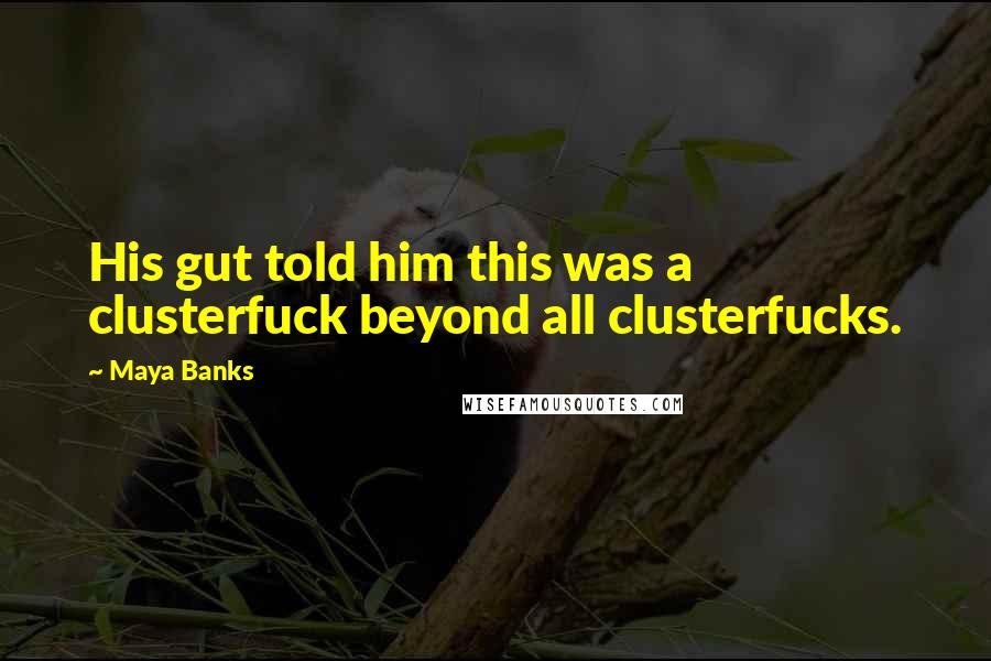 Maya Banks Quotes: His gut told him this was a clusterfuck beyond all clusterfucks.