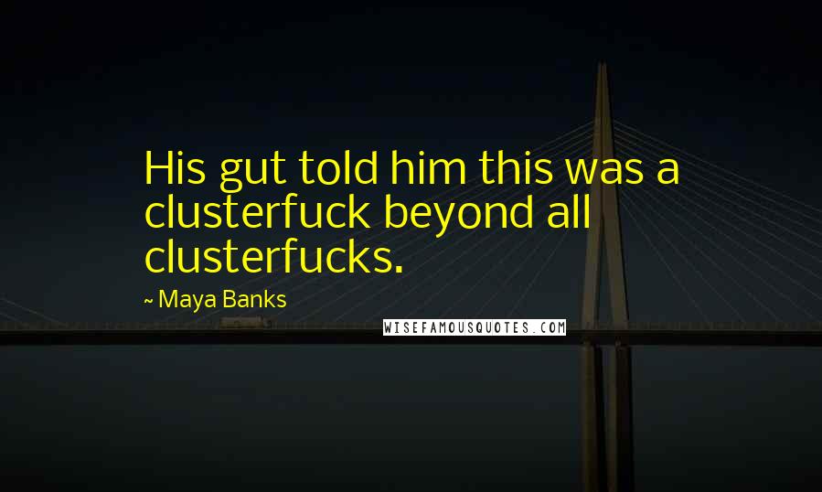 Maya Banks Quotes: His gut told him this was a clusterfuck beyond all clusterfucks.