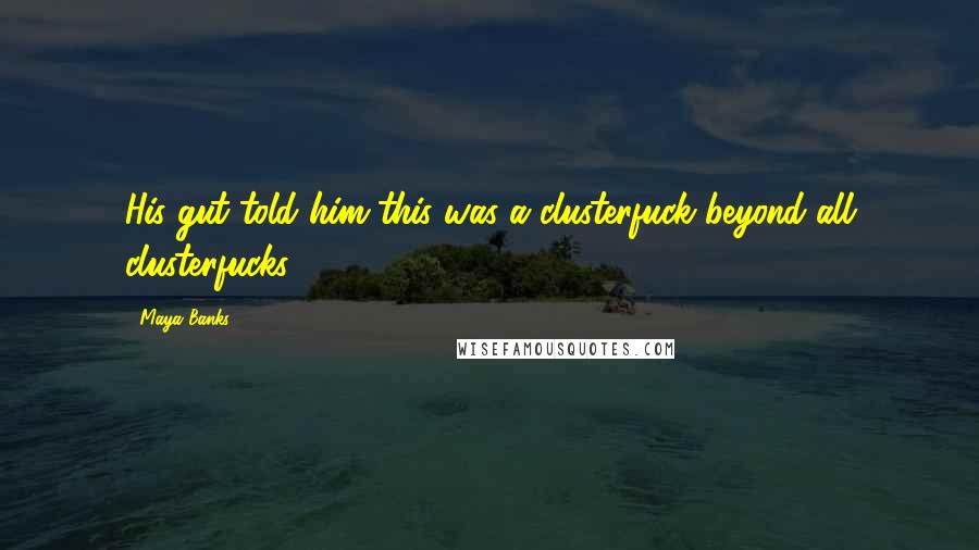 Maya Banks Quotes: His gut told him this was a clusterfuck beyond all clusterfucks.