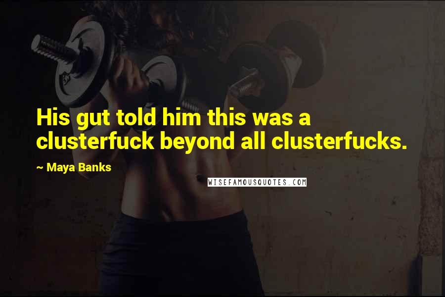Maya Banks Quotes: His gut told him this was a clusterfuck beyond all clusterfucks.