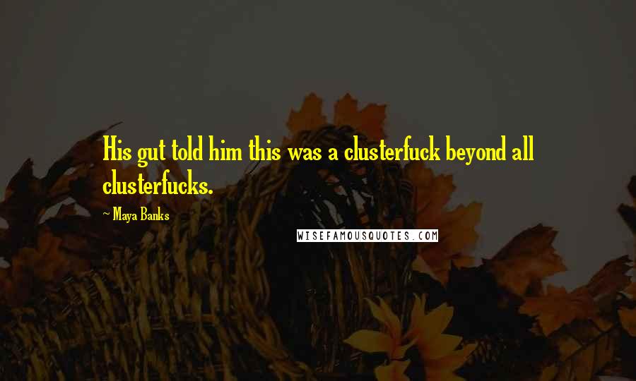 Maya Banks Quotes: His gut told him this was a clusterfuck beyond all clusterfucks.