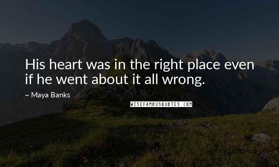 Maya Banks Quotes: His heart was in the right place even if he went about it all wrong.