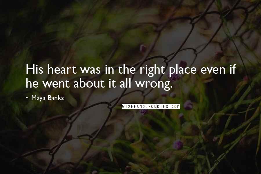 Maya Banks Quotes: His heart was in the right place even if he went about it all wrong.