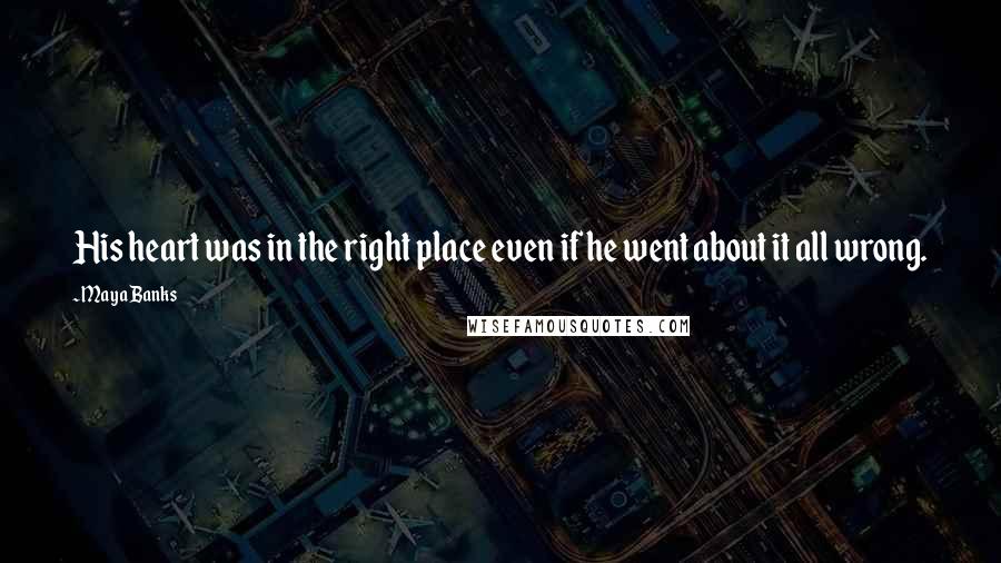 Maya Banks Quotes: His heart was in the right place even if he went about it all wrong.