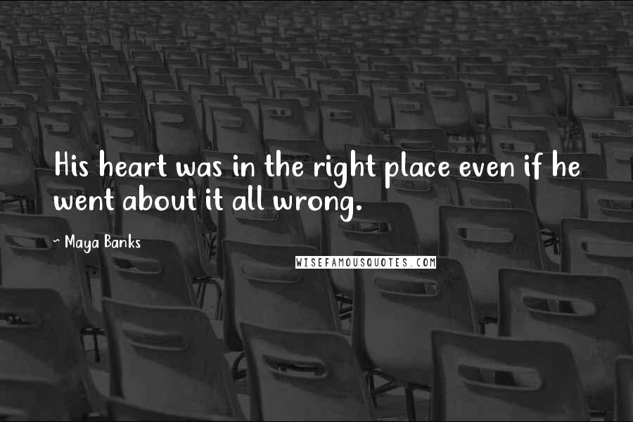 Maya Banks Quotes: His heart was in the right place even if he went about it all wrong.