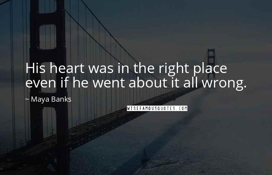 Maya Banks Quotes: His heart was in the right place even if he went about it all wrong.
