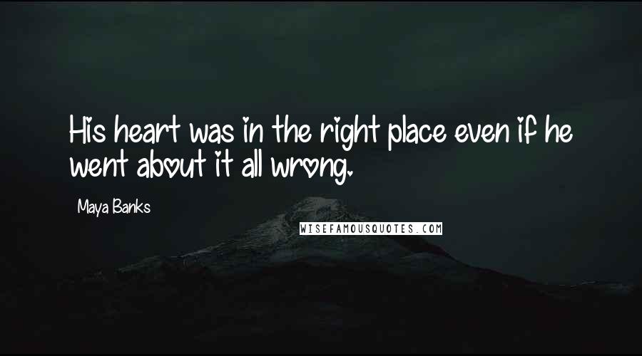Maya Banks Quotes: His heart was in the right place even if he went about it all wrong.