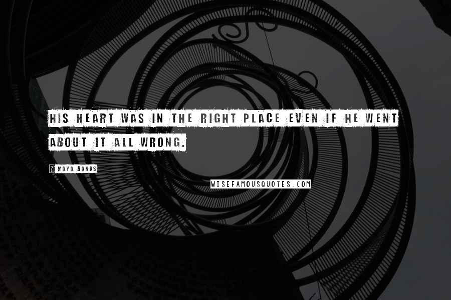 Maya Banks Quotes: His heart was in the right place even if he went about it all wrong.