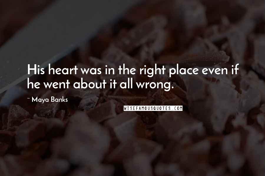 Maya Banks Quotes: His heart was in the right place even if he went about it all wrong.