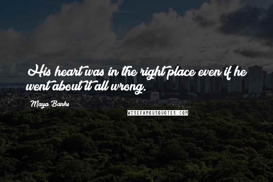 Maya Banks Quotes: His heart was in the right place even if he went about it all wrong.