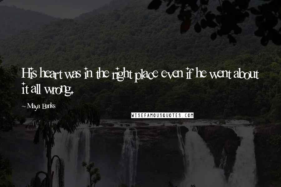 Maya Banks Quotes: His heart was in the right place even if he went about it all wrong.