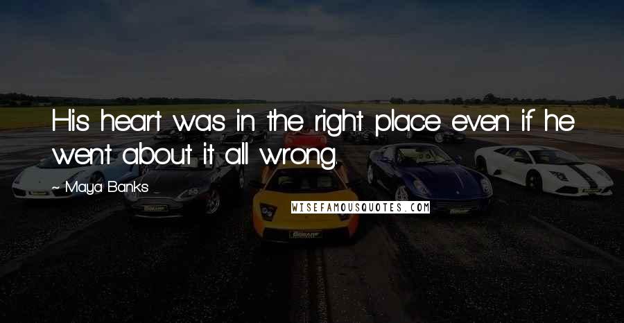 Maya Banks Quotes: His heart was in the right place even if he went about it all wrong.