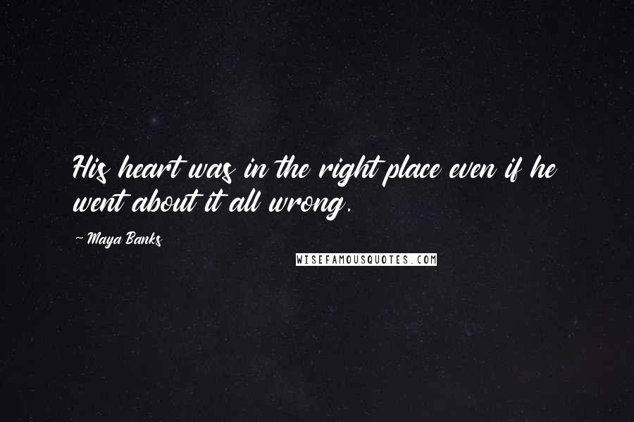 Maya Banks Quotes: His heart was in the right place even if he went about it all wrong.