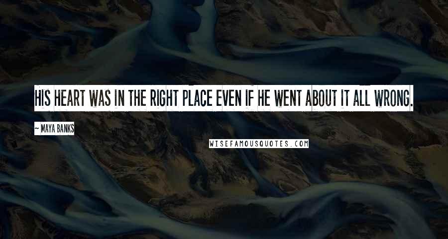 Maya Banks Quotes: His heart was in the right place even if he went about it all wrong.