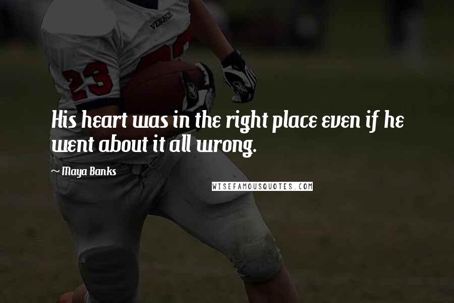 Maya Banks Quotes: His heart was in the right place even if he went about it all wrong.