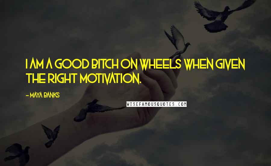Maya Banks Quotes: I am a good bitch on wheels when given the right motivation.