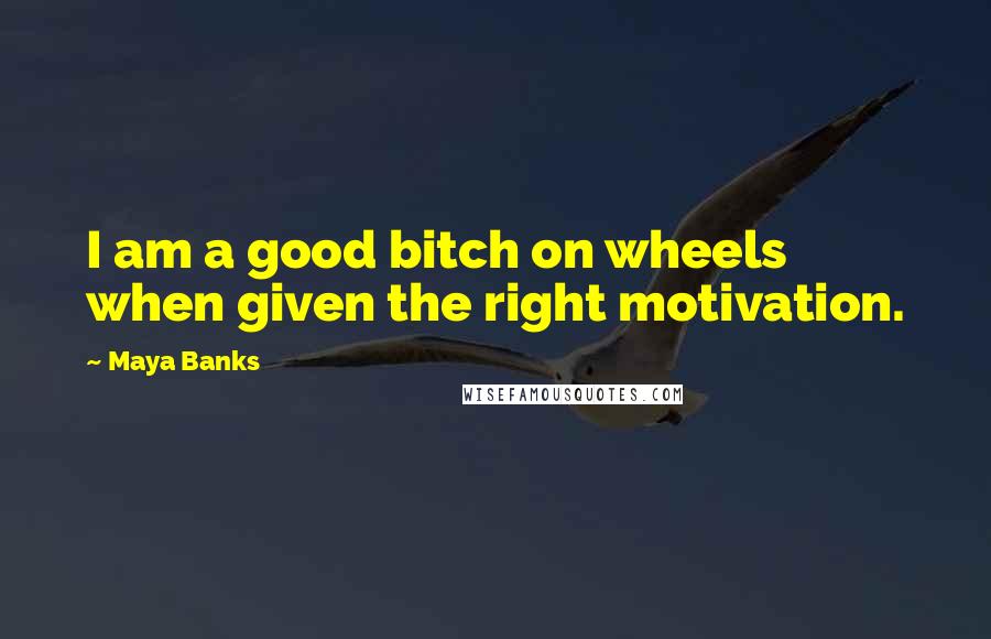 Maya Banks Quotes: I am a good bitch on wheels when given the right motivation.