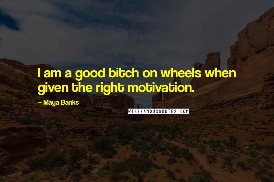 Maya Banks Quotes: I am a good bitch on wheels when given the right motivation.