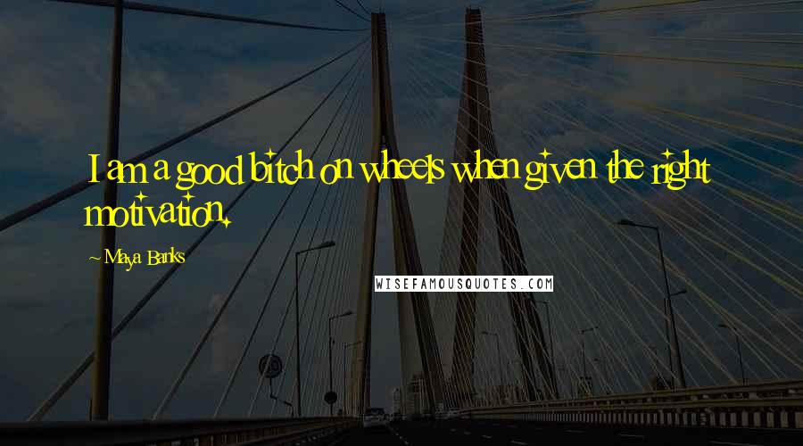 Maya Banks Quotes: I am a good bitch on wheels when given the right motivation.