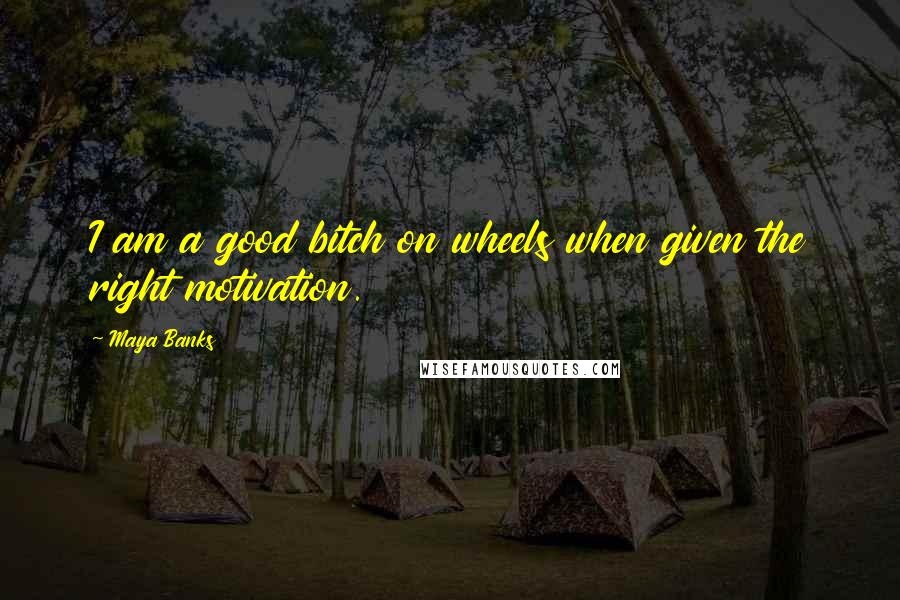 Maya Banks Quotes: I am a good bitch on wheels when given the right motivation.