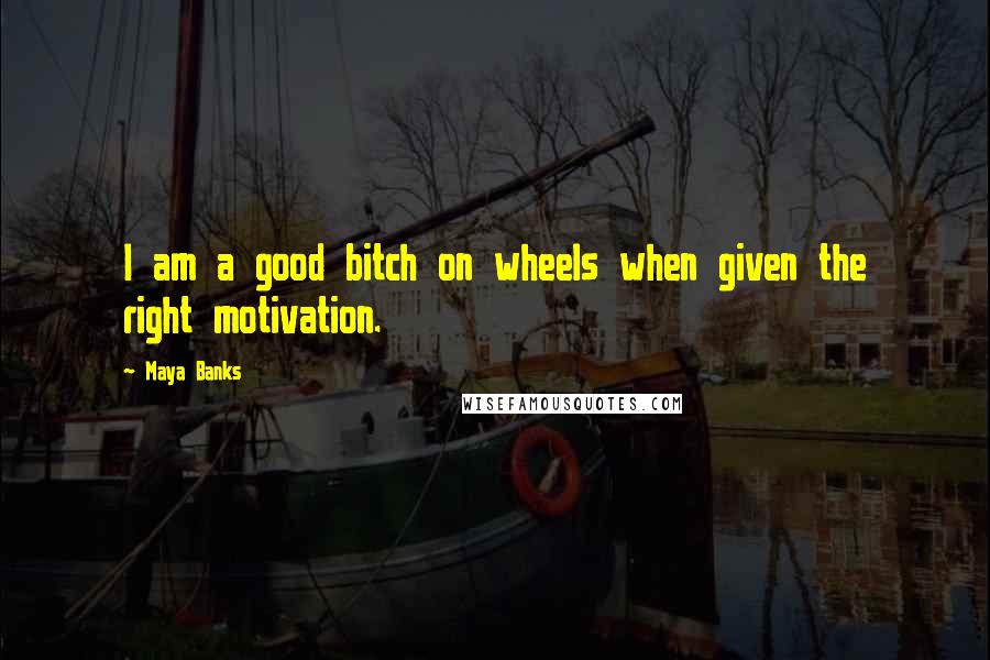 Maya Banks Quotes: I am a good bitch on wheels when given the right motivation.