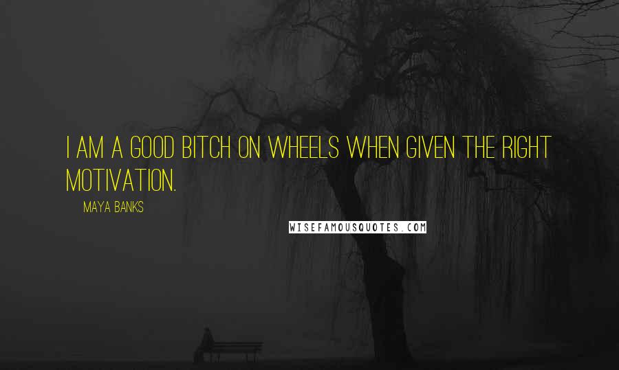 Maya Banks Quotes: I am a good bitch on wheels when given the right motivation.