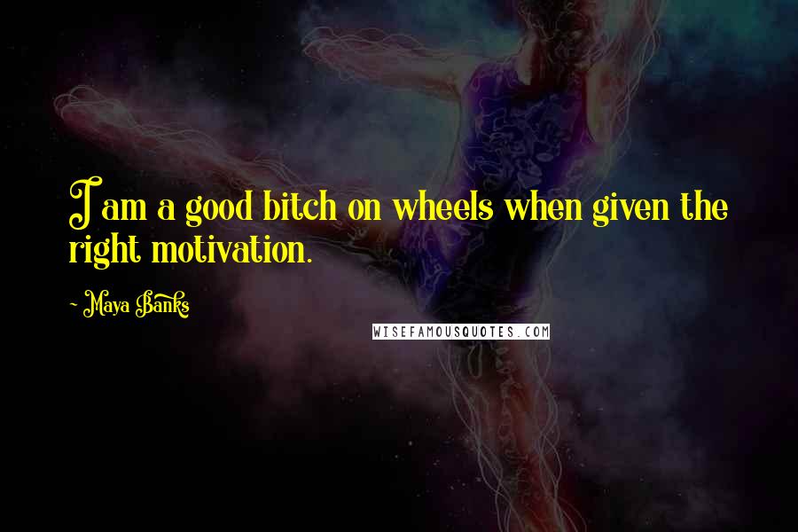 Maya Banks Quotes: I am a good bitch on wheels when given the right motivation.