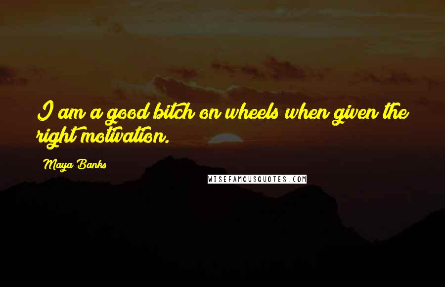 Maya Banks Quotes: I am a good bitch on wheels when given the right motivation.