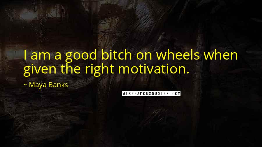 Maya Banks Quotes: I am a good bitch on wheels when given the right motivation.