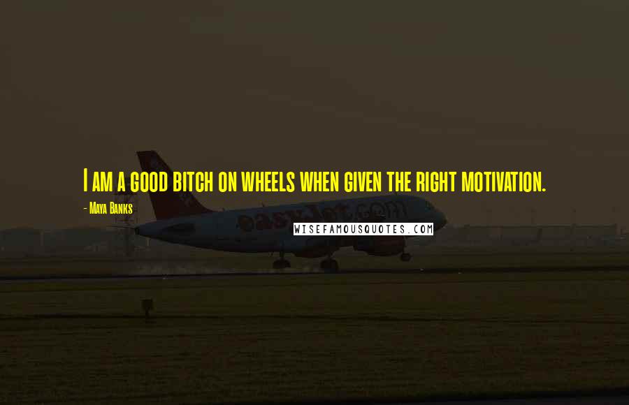 Maya Banks Quotes: I am a good bitch on wheels when given the right motivation.