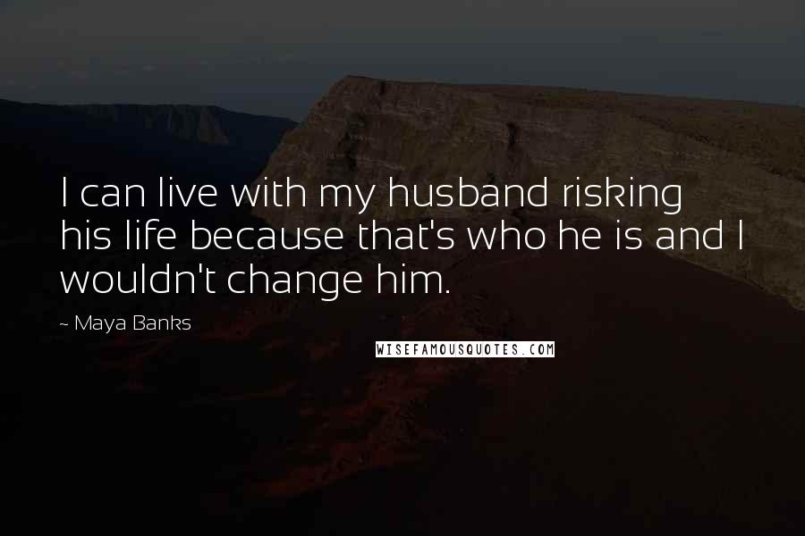 Maya Banks Quotes: I can live with my husband risking his life because that's who he is and I wouldn't change him.