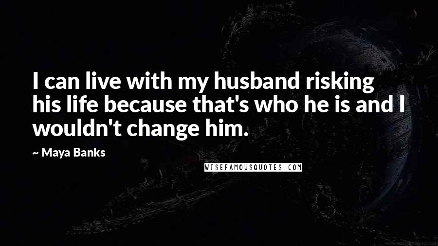 Maya Banks Quotes: I can live with my husband risking his life because that's who he is and I wouldn't change him.